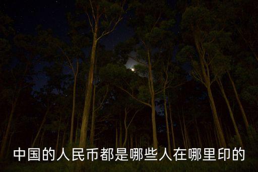 中國的人民幣都是哪些人在哪里印的