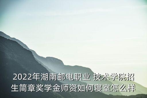 2022年湖南郵電職業(yè) 技術(shù)學(xué)院招生簡章獎學(xué)金師資如何寢室怎么樣
