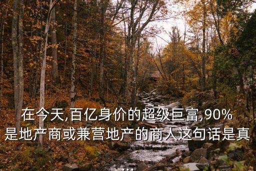 在今天,百億身價(jià)的超級(jí)巨富,90%是地產(chǎn)商或兼營(yíng)地產(chǎn)的商人這句話是真...