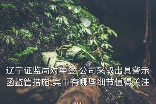 遼寧證監(jiān)局對中金 公司采取出具警示函監(jiān)管措施,其中有哪些細節(jié)值得關(guān)注...