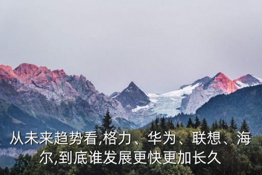 從未來(lái)趨勢(shì)看,格力、華為、聯(lián)想、海爾,到底誰(shuí)發(fā)展更快更加長(zhǎng)久