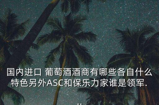 國內(nèi)進(jìn)口 葡萄酒酒商有哪些各自什么特色另外ASC和保樂力家誰是領(lǐng)軍...