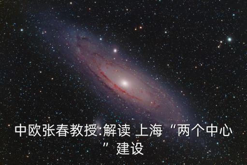 中歐張春教授:解讀 上?！皟蓚€中心”建設(shè)