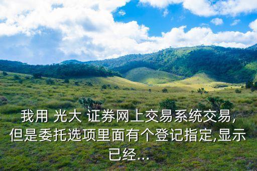 我用 光大 證券網(wǎng)上交易系統(tǒng)交易,但是委托選項里面有個登記指定,顯示已經(jīng)...