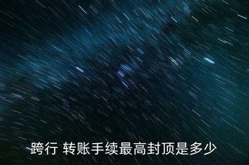 跨行 轉賬手續(xù)最高封頂是多少