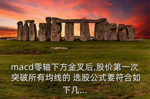 macd零軸下方金叉后,股價(jià)第一次 突破所有均線的 選股公式要符合如下幾...