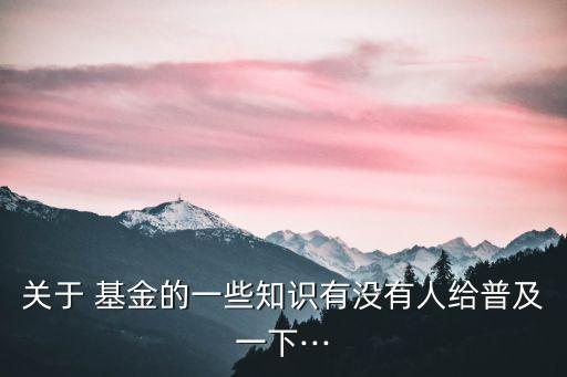 關(guān)于 基金的一些知識有沒有人給普及一下···