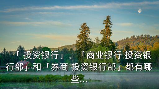 「 投資銀行」、「商業(yè)銀行 投資銀行部」和「券商 投資銀行部」都有哪些...