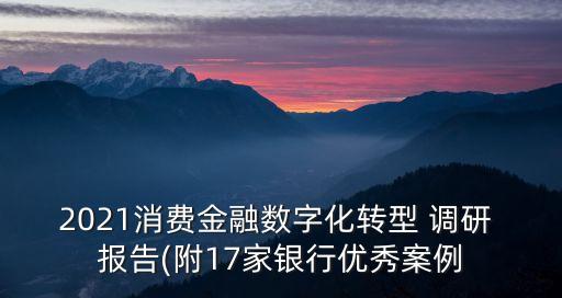 2021消費(fèi)金融數(shù)字化轉(zhuǎn)型 調(diào)研 報(bào)告(附17家銀行優(yōu)秀案例