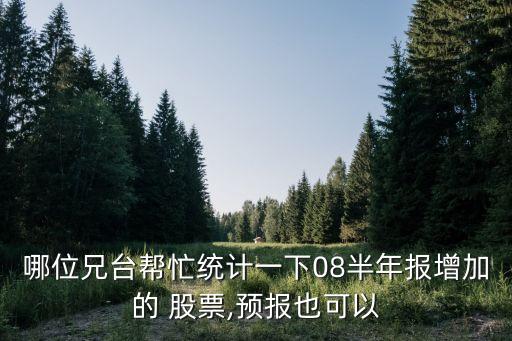 哪位兄臺(tái)幫忙統(tǒng)計(jì)一下08半年報(bào)增加的 股票,預(yù)報(bào)也可以