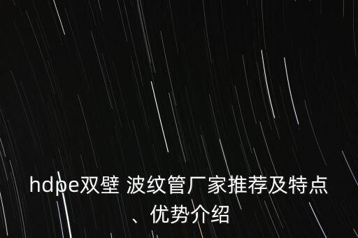 hdpe雙壁 波紋管廠家推薦及特點(diǎn)、優(yōu)勢(shì)介紹