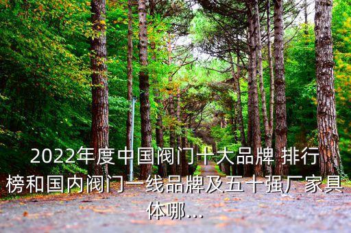 2022年度中國(guó)閥門(mén)十大品牌 排行榜和國(guó)內(nèi)閥門(mén)一線品牌及五十強(qiáng)廠家具體哪...