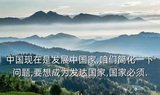 中國現(xiàn)在是發(fā)展中國家,咱們簡化一下問題,要想成為發(fā)達(dá)國家,國家必須...
