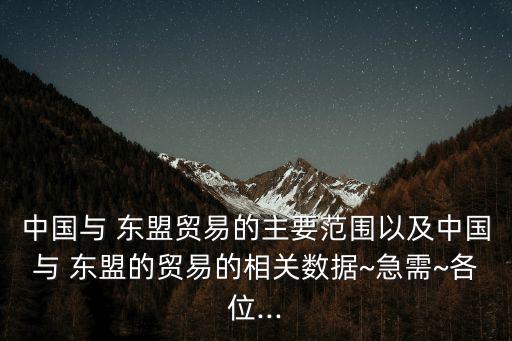 中國與 東盟貿(mào)易的主要范圍以及中國與 東盟的貿(mào)易的相關數(shù)據(jù)~急需~各位...