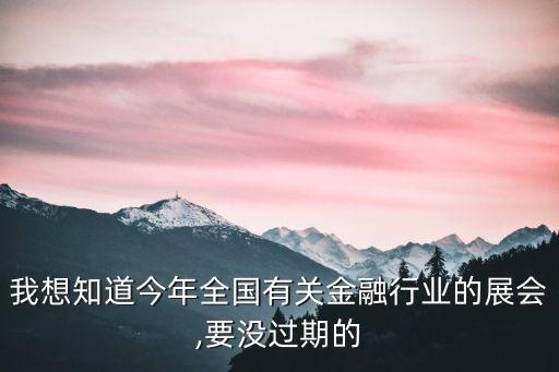 我想知道今年全國有關(guān)金融行業(yè)的展會,要沒過期的