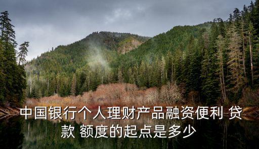  中國銀行個人理財產(chǎn)品融資便利 貸款 額度的起點是多少