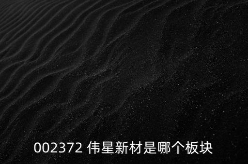 002372 偉星新材是哪個板塊