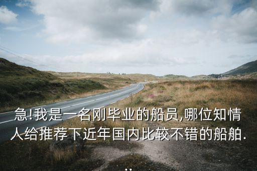急!我是一名剛畢業(yè)的船員,哪位知情人給推薦下近年國(guó)內(nèi)比較不錯(cuò)的船舶...