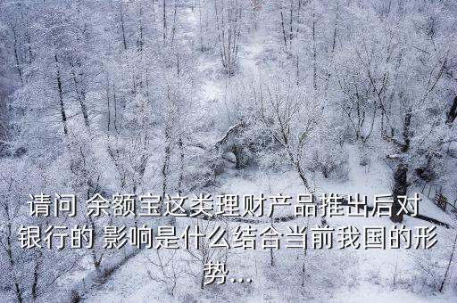請問 余額寶這類理財(cái)產(chǎn)品推出后對 銀行的 影響是什么結(jié)合當(dāng)前我國的形勢...