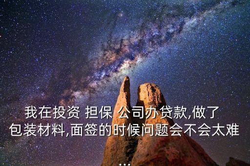 我在投資 擔保 公司辦貸款,做了 包裝材料,面簽的時候問題會不會太難...