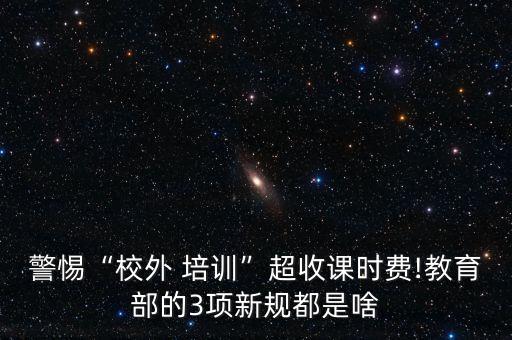 警惕“校外 培訓(xùn)”超收課時費!教育部的3項新規(guī)都是啥