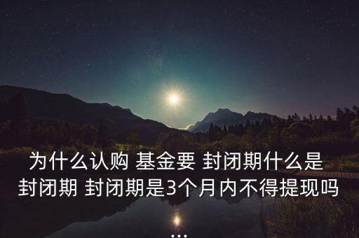 為什么認(rèn)購(gòu) 基金要 封閉期什么是 封閉期 封閉期是3個(gè)月內(nèi)不得提現(xiàn)嗎...