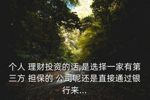 個人 理財投資的話,是選擇一家有第三方 擔(dān)保的 公司呢還是直接通過銀行來...