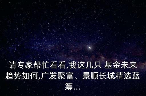 請(qǐng)專家?guī)兔纯?我這幾只 基金未來趨勢如何,廣發(fā)聚富、景順長城精選藍(lán)籌...