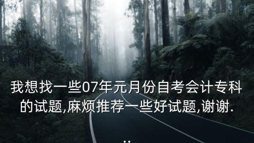 我想找一些07年元月份自考會(huì)計(jì)?？频脑囶},麻煩推薦一些好試題,謝謝...