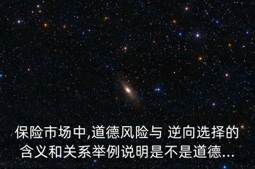 保險(xiǎn)市場(chǎng)中,道德風(fēng)險(xiǎn)與 逆向選擇的含義和關(guān)系舉例說(shuō)明是不是道德...