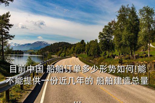 目前中國 船舶訂單多少形勢如何!能不能提供一份近幾年的 船舶建造總量...