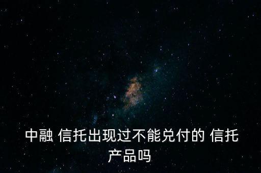  中融 信托出現(xiàn)過(guò)不能兌付的 信托產(chǎn)品嗎
