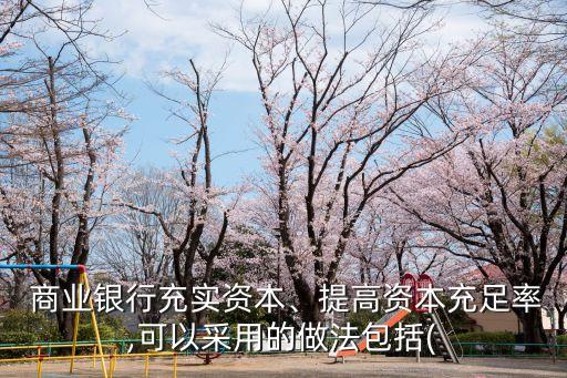  商業(yè)銀行充實資本、提高資本充足率,可以采用的做法包括(