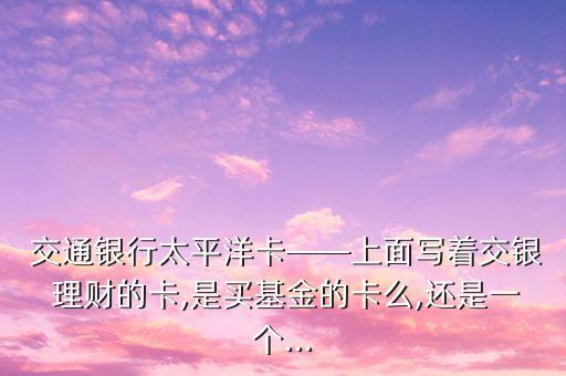  交通銀行太平洋卡——上面寫著交銀 理財(cái)?shù)目?是買基金的卡么,還是一個(gè)...