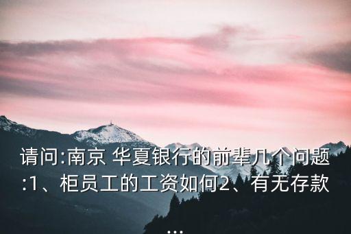 請問:南京 華夏銀行的前輩幾個(gè)問題:1、柜員工的工資如何2、有無存款...