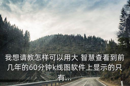 我想請(qǐng)教怎樣可以用大 智慧查看到前幾年的60分鐘k線圖軟件上顯示的只有...