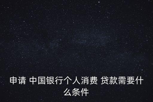 申請 中國銀行個人消費 貸款需要什么條件