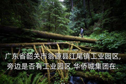 廣東省韶關(guān)市翁源縣江尾鎮(zhèn)工業(yè)園區(qū),旁邊是否有工業(yè)園區(qū),華僑城集團在...