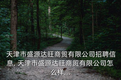  天津市盛源達旺商貿(mào)有限公司招聘信息, 天津市盛源達旺商貿(mào)有限公司怎么樣...
