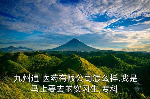  九州通 醫(yī)藥有限公司怎么樣,我是馬上要去的實(shí)習(xí)生,專(zhuān)科