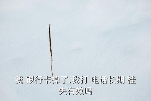 我 銀行卡掉了,我打 電話長期 掛失有效嗎