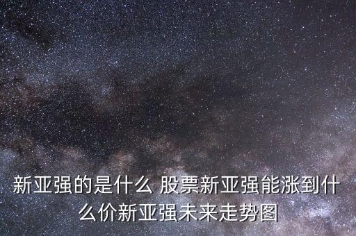 新亞強(qiáng)的是什么 股票新亞強(qiáng)能漲到什么價新亞強(qiáng)未來走勢圖