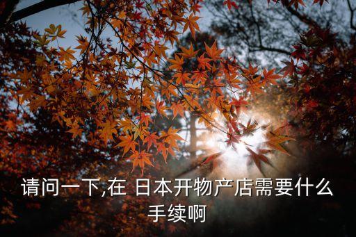 請(qǐng)問一下,在 日本開物產(chǎn)店需要什么手續(xù)啊