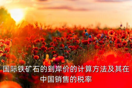 國際鐵礦石的到岸價的計算方法及其在中國銷售的稅率
