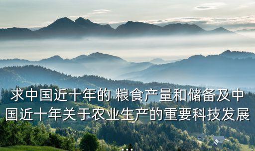 求中國近十年的 糧食產(chǎn)量和儲備及中國近十年關(guān)于農(nóng)業(yè)生產(chǎn)的重要科技發(fā)展...