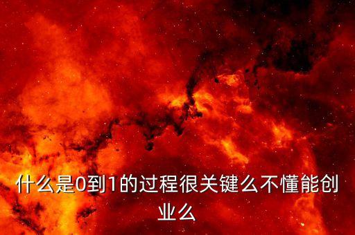 什么是0到1的過程很關鍵么不懂能創(chuàng)業(yè)么