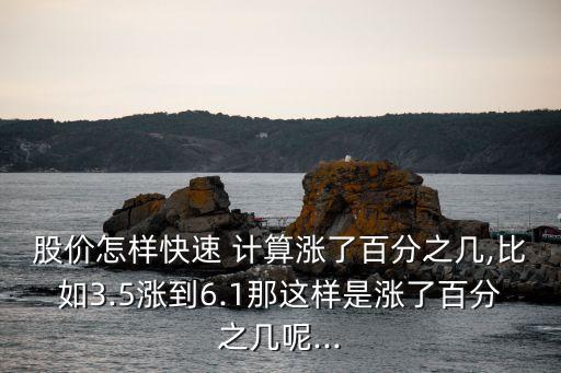 股價怎樣快速 計算漲了百分之幾,比如3.5漲到6.1那這樣是漲了百分之幾呢...