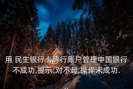 用 民生銀行卡跨行賬戶管理中國(guó)銀行不成功,提示:對(duì)不起,操作未成功...