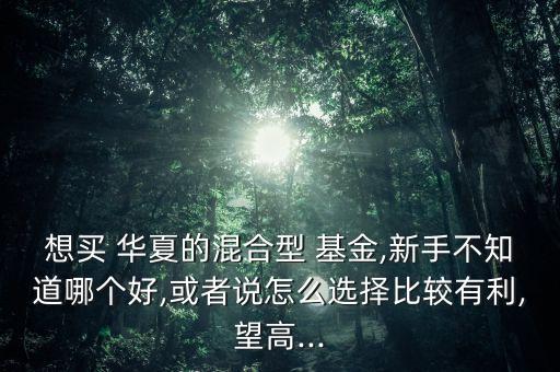 想買 華夏的混合型 基金,新手不知道哪個(gè)好,或者說(shuō)怎么選擇比較有利,望高...