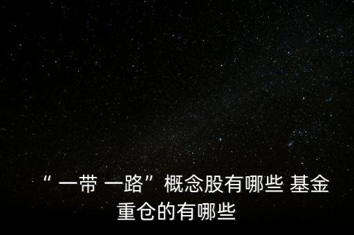 “ 一帶 一路”概念股有哪些 基金重倉(cāng)的有哪些
